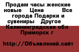 Продам часы женские новые. › Цена ­ 220 - Все города Подарки и сувениры » Другое   . Калининградская обл.,Приморск г.